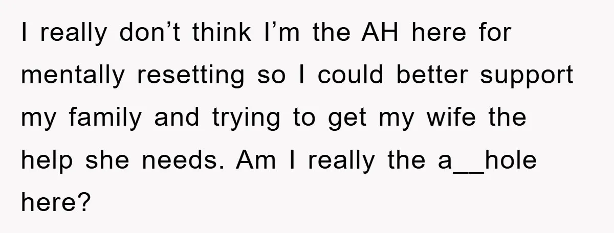 I really don’t think I’m the AH here for mentally resetting so I could better support my family and trying to get my wife the help she needs. Am I...