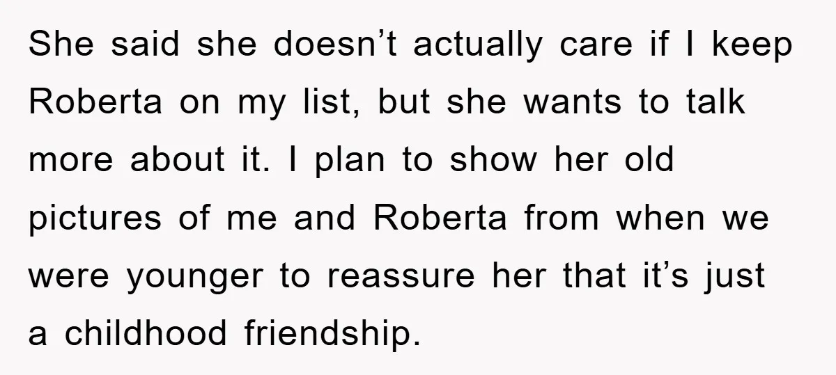 She said she doesn’t actually care if I keep Roberta on my list, but she wants to talk more about it. I plan to show her old pictures of me...