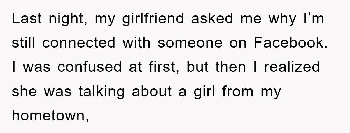 Last night, my girlfriend asked me why I’m still connected with someone on Facebook. I was confused at first, but then I realized she was talking about a girl from...