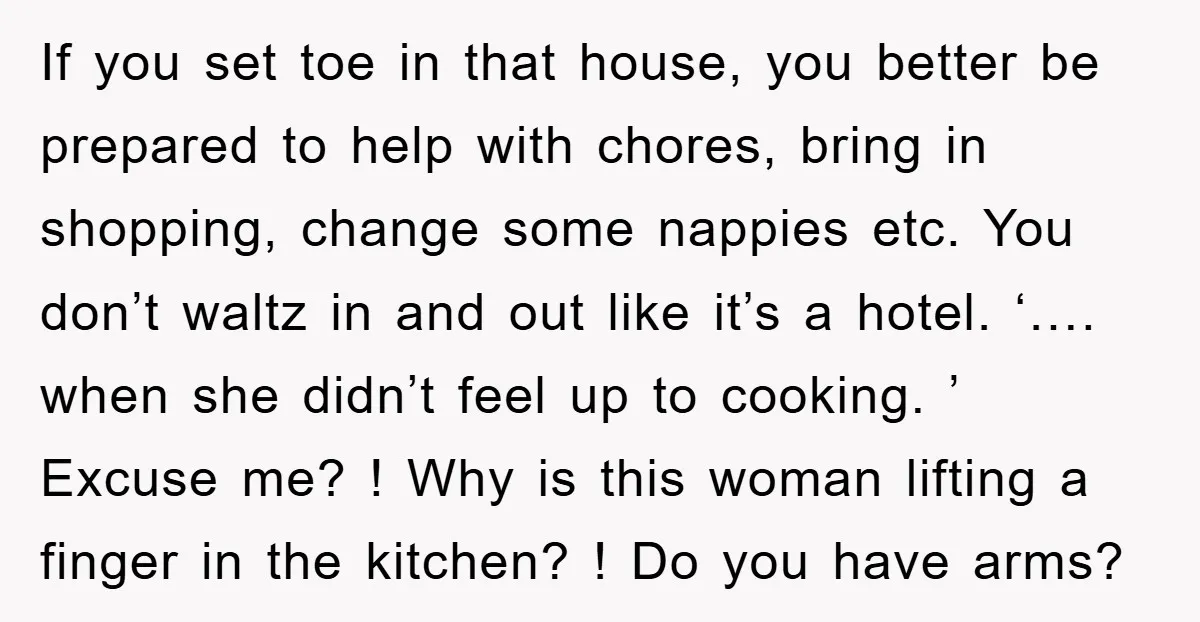 If you set toe in that house, you better be prepared to help with chores, bring in shopping, change some nappies etc. You don’t waltz in and out like it’s...