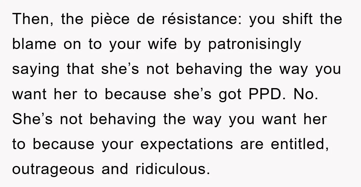 Then, the pièce de résistance: you shift the blame on to your wife by patronisingly saying that she’s not behaving the way you want her to because she’s got PPD....