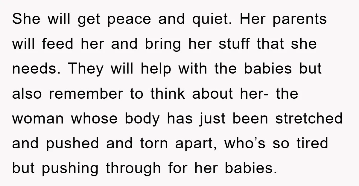 She will get peace and quiet. Her parents will feed her and bring her stuff that she needs. They will help with the babies but also remember to think about...