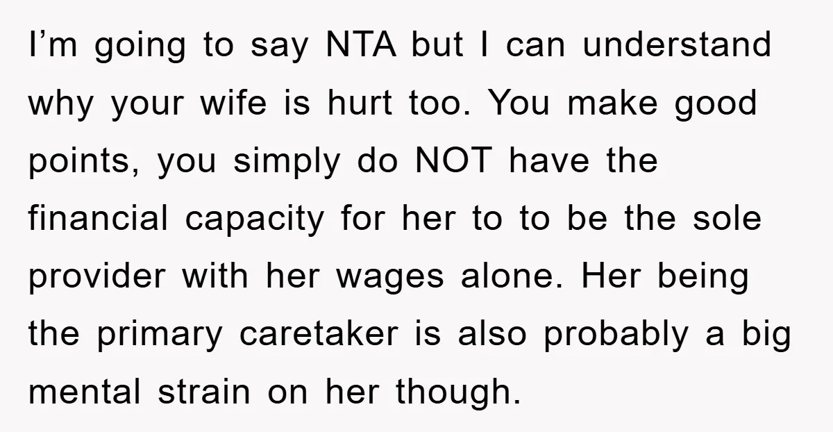 I’m going to say NTA but I can understand why your wife is hurt too. You make good points, you simply do NOT have the financial capacity for her to...