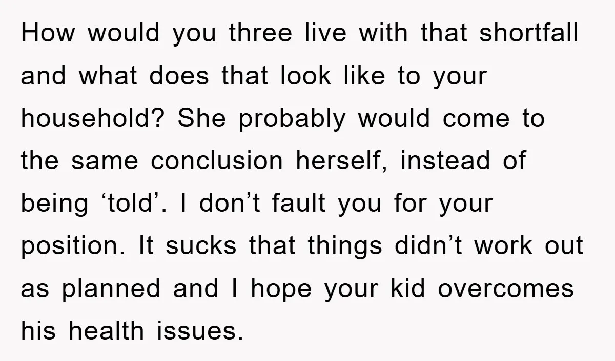 How would you three live with that shortfall and what does that look like to your household? She probably would come to the same conclusion herself, instead of being ‘told’....