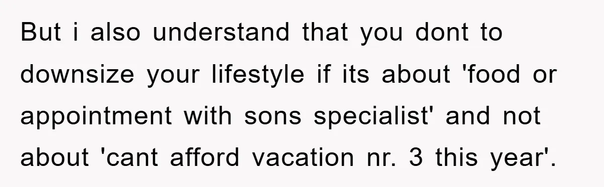 But i also understand that you dont to downsize your lifestyle if its about 'food or appointment with sons specialist' and not about 'cant afford vacation nr. 3 this year'.