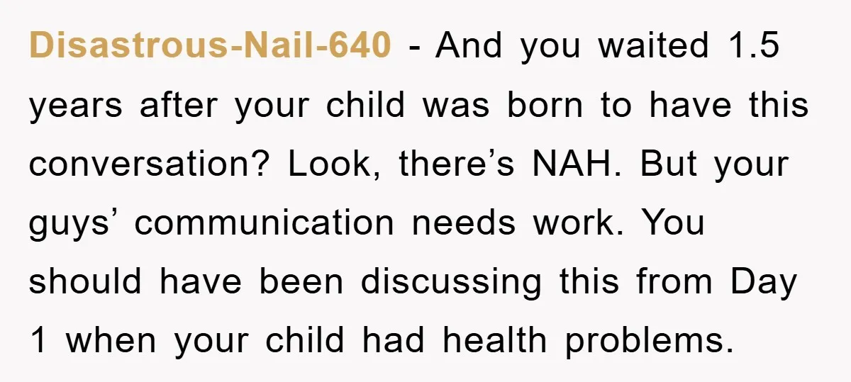 Disastrous-Nail-640 − And you waited 1.5 years after your child was born to have this conversation? Look, there’s NAH. But your guys’ communication needs work. You should have been discussing...