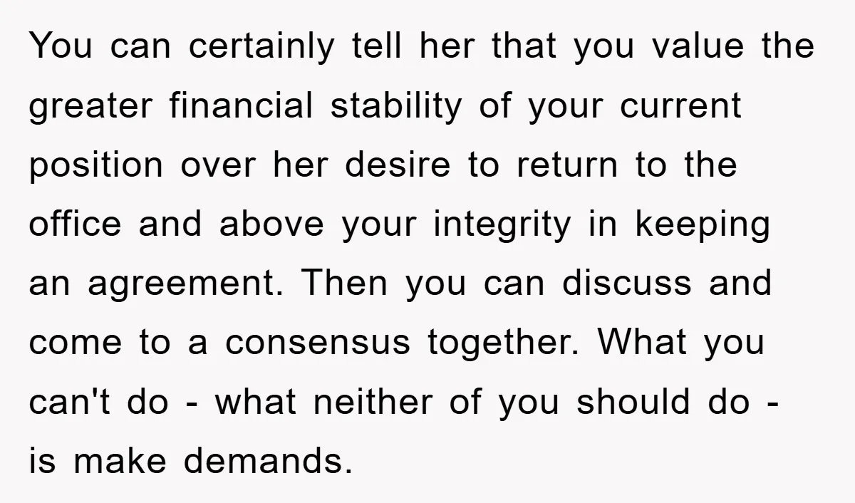 You can certainly tell her that you value the greater financial stability of your current position over her desire to return to the office and above your integrity in keeping...
