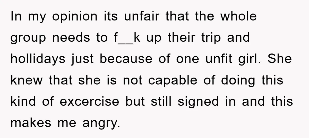In my opinion its unfair that the whole group needs to f__k up their trip and hollidays just because of one unfit girl. She knew that she is not capable...