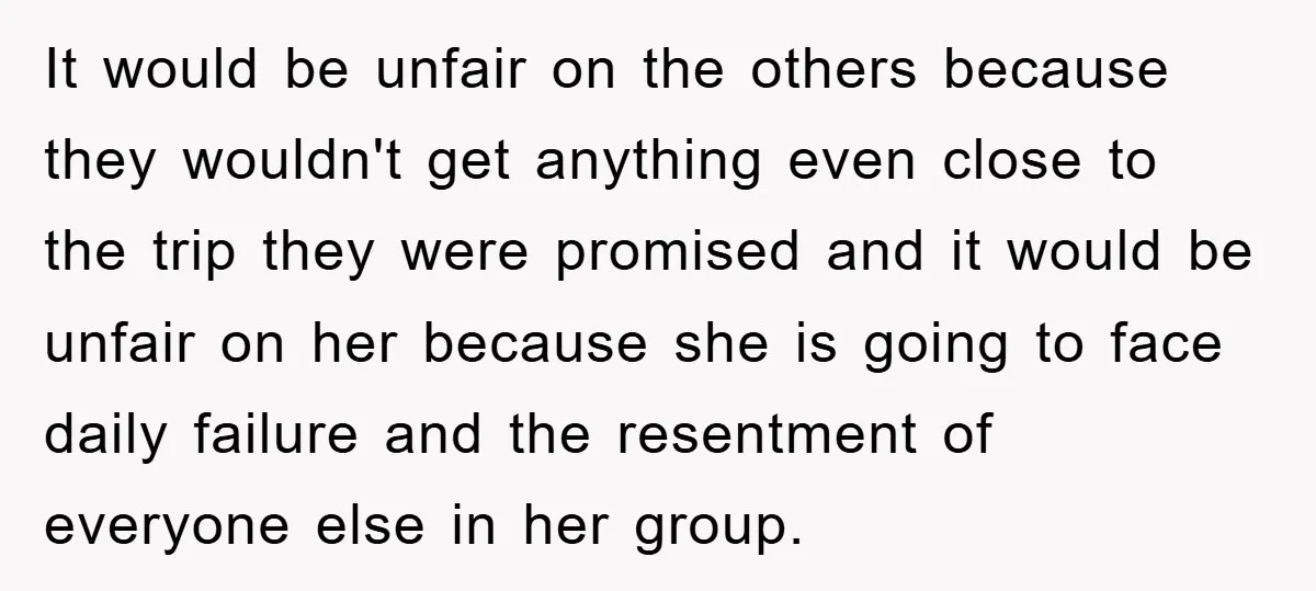 It would be unfair on the others because they wouldn't get anything even close to the trip they were promised and it would be unfair on her because she is...