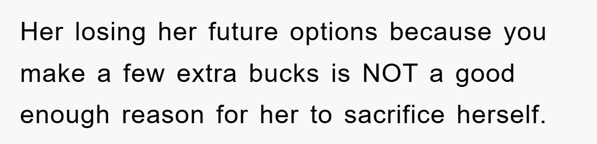 Her losing her future options because you make a few extra bucks is NOT a good enough reason for her to sacrifice herself.