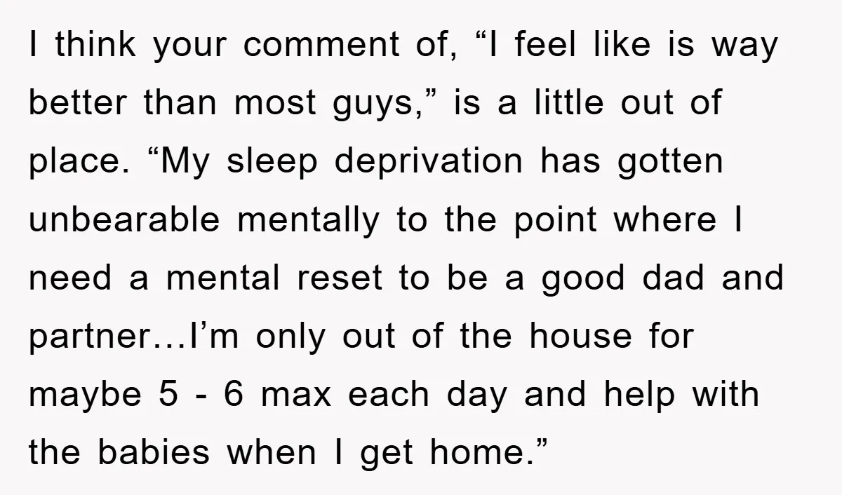 I think your comment of, “I feel like is way better than most guys,” is a little out of place. “My sleep deprivation has gotten unbearable mentally to the point...