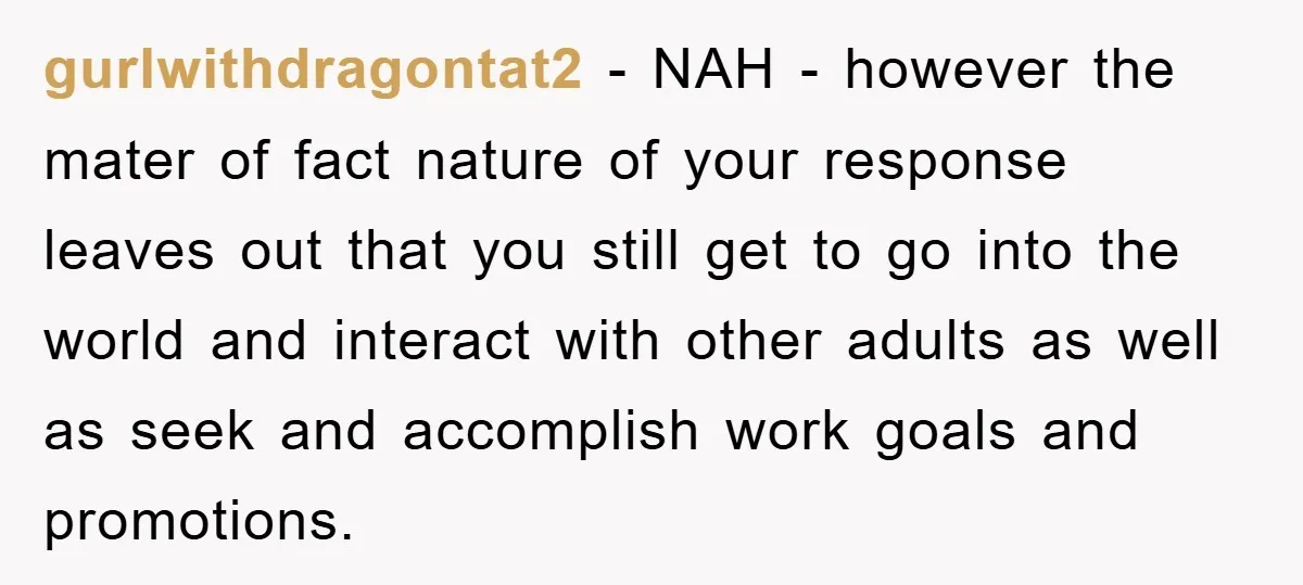 gurlwithdragontat2 − NAH - however the mater of fact nature of your response leaves out that you still get to go into the world and interact with other adults as...