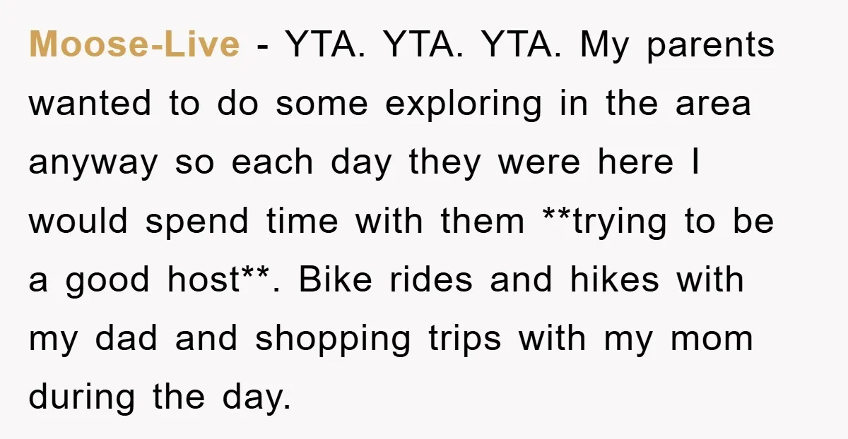 Moose-Live − YTA. YTA. YTA. My parents wanted to do some exploring in the area anyway so each day they were here I would spend time with them **trying to...
