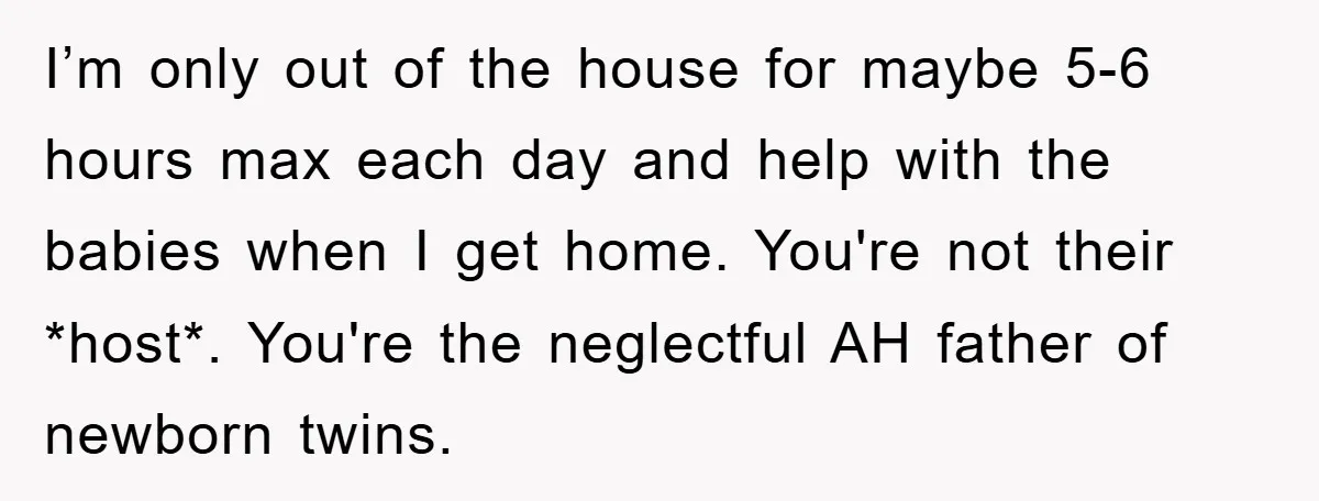 I’m only out of the house for maybe 5-6 hours max each day and help with the babies when I get home. You're not their *host*. You're the neglectful AH...