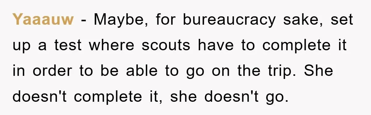 Yaaauw - Maybe, for bureaucracy sake, set up a test where scouts have to complete it in order to be able to go on the trip. She doesn't complete it,...
