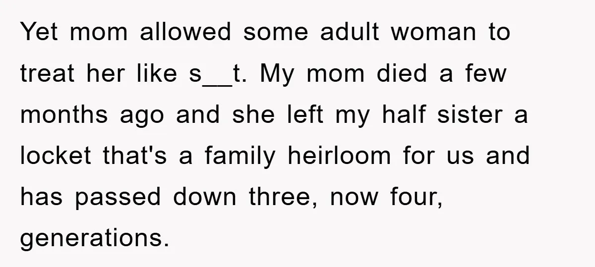 Yet mom allowed some adult woman to treat her like s__t. My mom died a few months ago and she left my half sister a locket that's a family heirloom...
