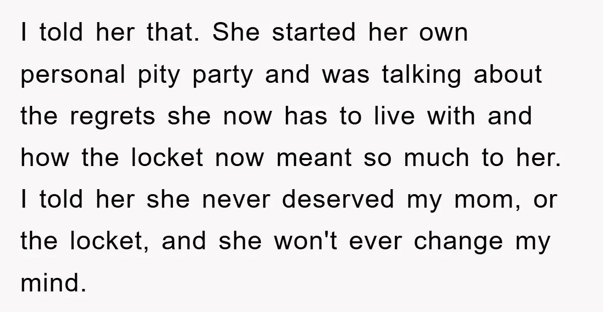 I told her that. She started her own personal pity party and was talking about the regrets she now has to live with and how the locket now meant so...