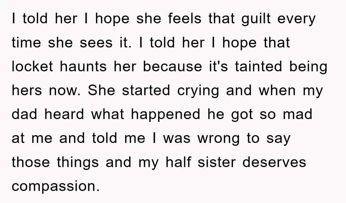 I told her I hope she feels that guilt every time she sees it. I told her I hope that locket haunts her because it's tainted being hers now. She...