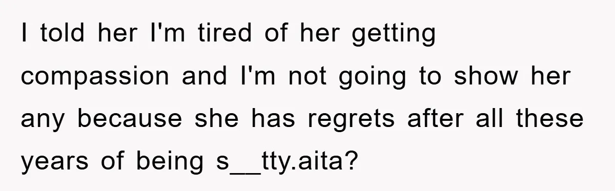 I told her I'm tired of her getting compassion and I'm not going to show her any because she has regrets after all these years of being s__tty.aita?