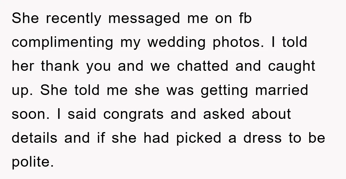 She recently messaged me on fb complimenting my wedding photos. I told her thank you and we chatted and caught up. She told me she was getting married soon. I...