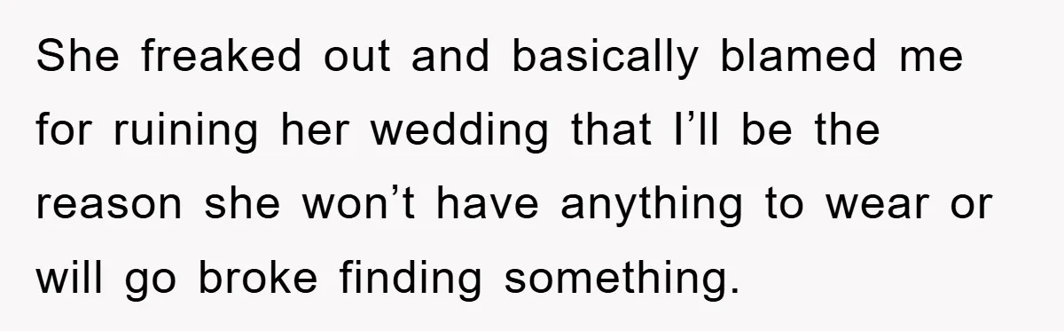 She freaked out and basically blamed me for ruining her wedding that I’ll be the reason she won’t have anything to wear or will go broke finding something.