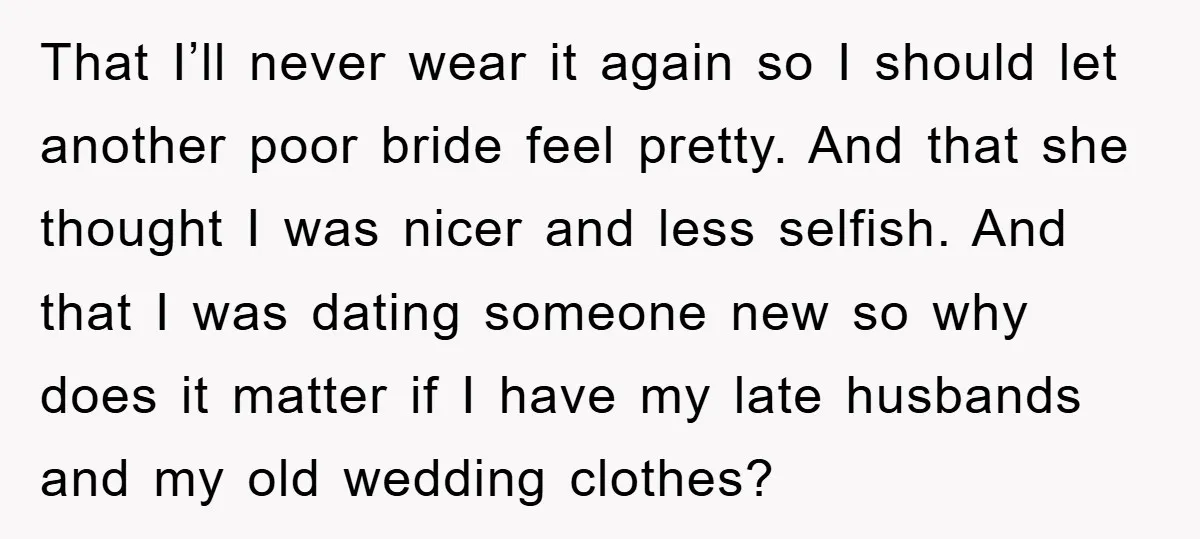 That I’ll never wear it again so I should let another poor bride feel pretty. And that she thought I was nicer and less selfish. And that I was dating...