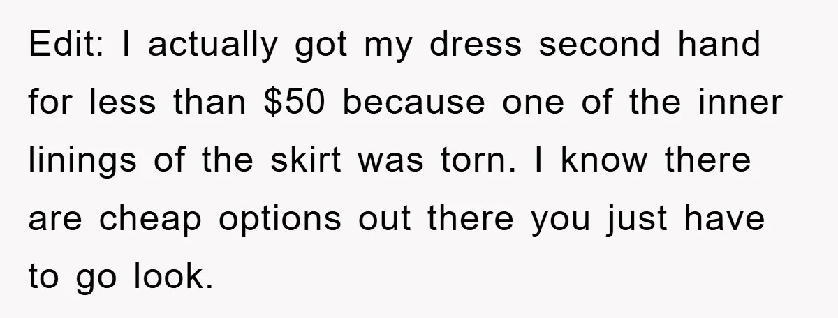 Edit: I actually got my dress second hand for less than $50 because one of the inner linings of the skirt was torn. I know there are cheap options out...