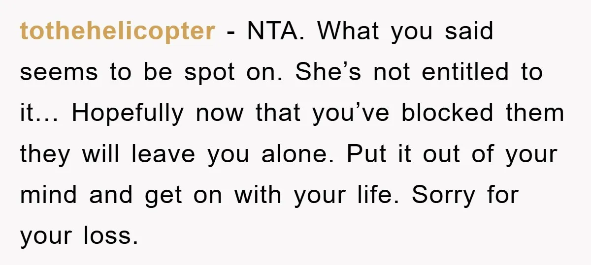 tothehelicopter − NTA. What you said seems to be spot on. She’s not entitled to it… Hopefully now that you’ve blocked them they will leave you alone. Put it out...