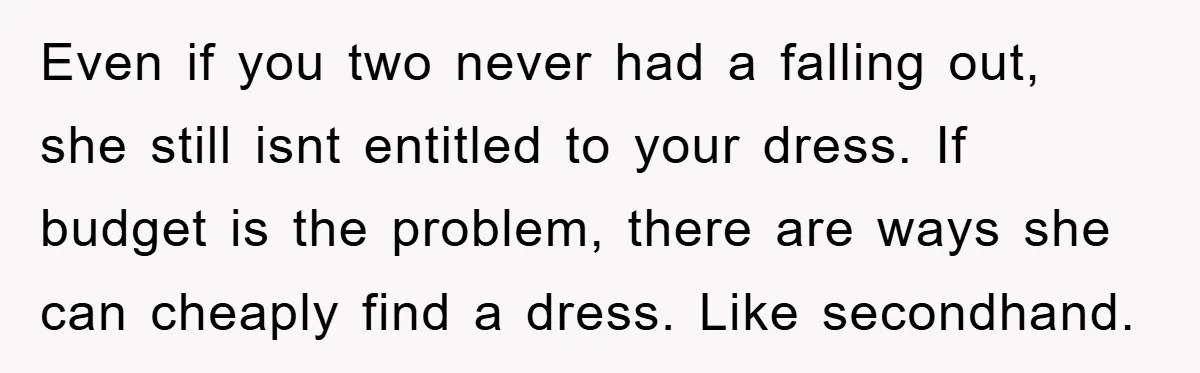 Even if you two never had a falling out, she still isnt entitled to your dress. If budget is the problem, there are ways she can cheaply find a dress....