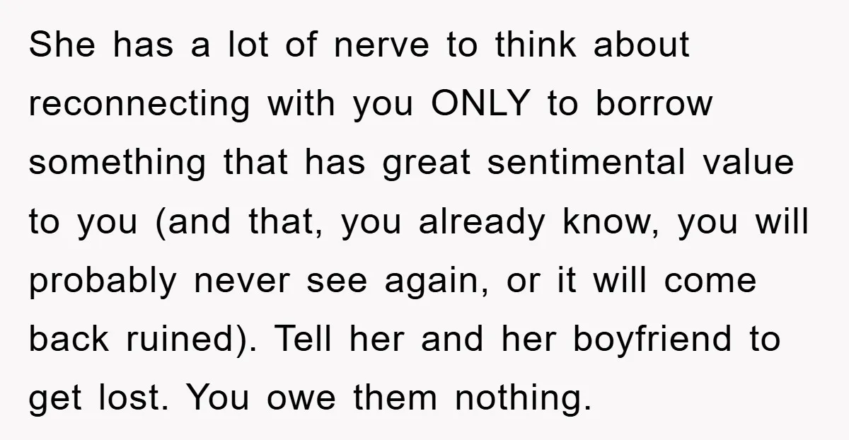 She has a lot of nerve to think about reconnecting with you ONLY to borrow something that has great sentimental value to you (and that, you already know, you will...