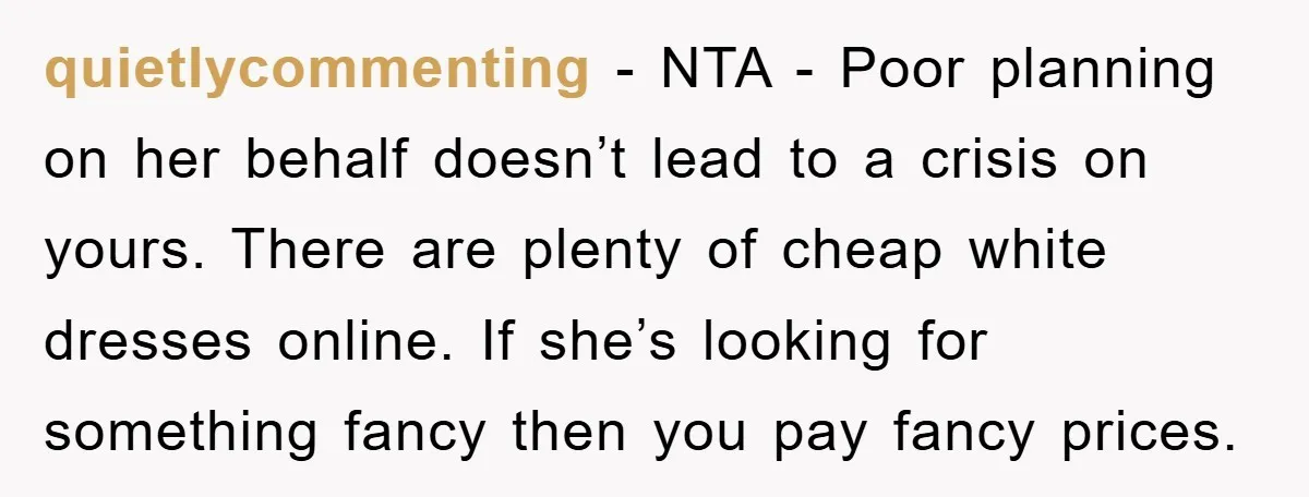 quietlycommenting − NTA - Poor planning on her behalf doesn’t lead to a crisis on yours. There are plenty of cheap white dresses online. If she’s looking for something fancy...