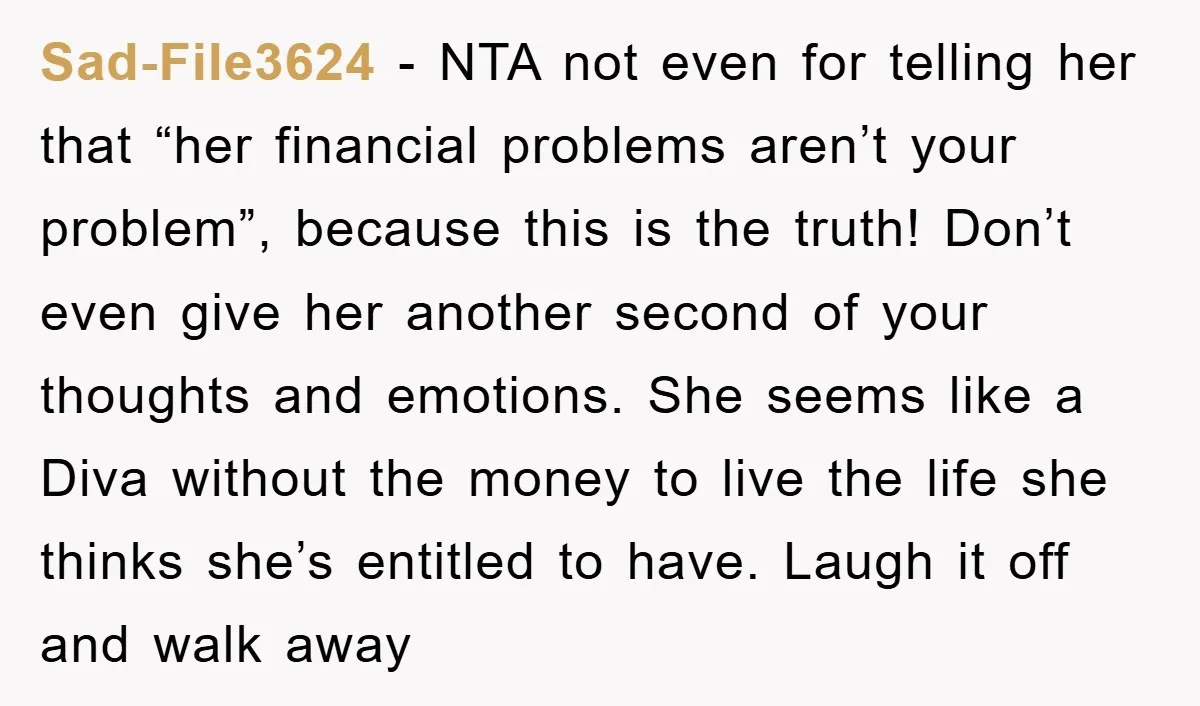 Sad-File3624 − NTA not even for telling her that “her financial problems aren’t your problem”, because this is the truth! Don’t even give her another second of your thoughts and...