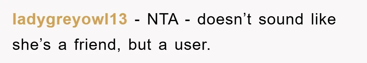 ladygreyowl13 − NTA - doesn’t sound like she’s a friend, but a user.