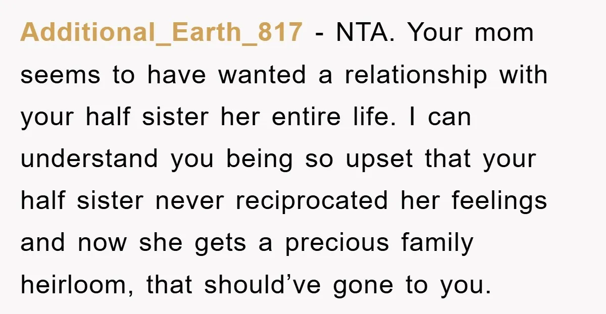 Additional_Earth_817 − NTA. Your mom seems to have wanted a relationship with your half sister her entire life. I can understand you being so upset that your half sister never...