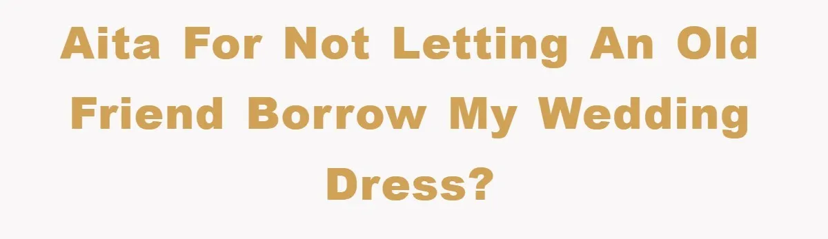 AITA for not letting an old friend borrow my wedding dress?