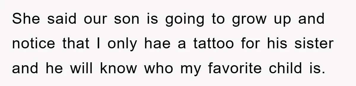 She said our son is going to grow up and notice that I only hae a tattoo for his sister and he will know who my favorite child is.
