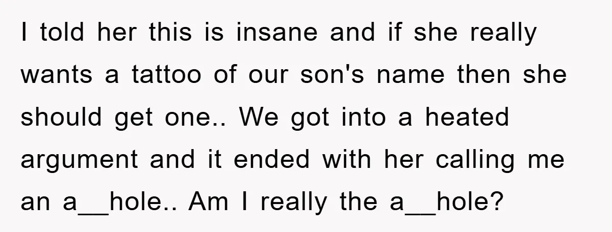 I told her this is insane and if she really wants a tattoo of our son's name then she should get one.. We got into a heated argument and it...
