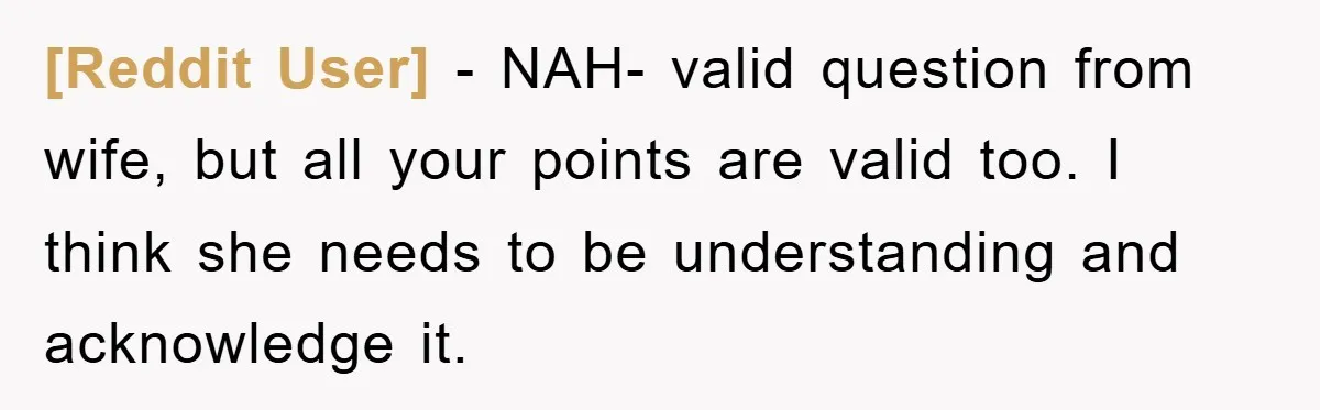 [Reddit User] − NAH- valid question from wife, but all your points are valid too. I think she needs to be understanding and acknowledge it.