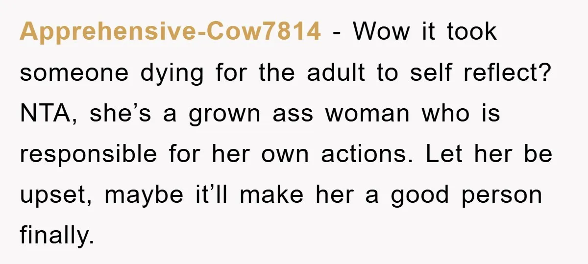 Apprehensive-Cow7814 − Wow it took someone dying for the adult to self reflect? NTA, she’s a grown ass woman who is responsible for her own actions. Let her be upset,...