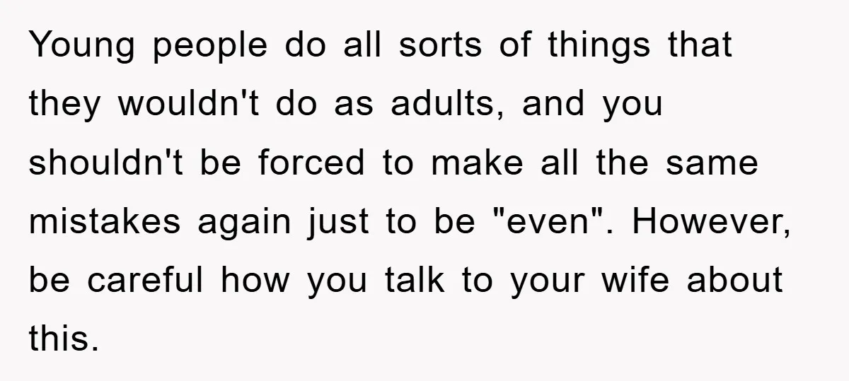 Young people do all sorts of things that they wouldn't do as adults, and you shouldn't be forced to make all the same mistakes again just to be "even". However,...