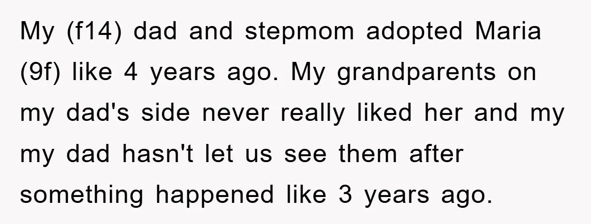 My (f14) dad and stepmom adopted Maria (9f) like 4 years ago. My grandparents on my dad's side never really liked her and my my dad hasn't let us see...