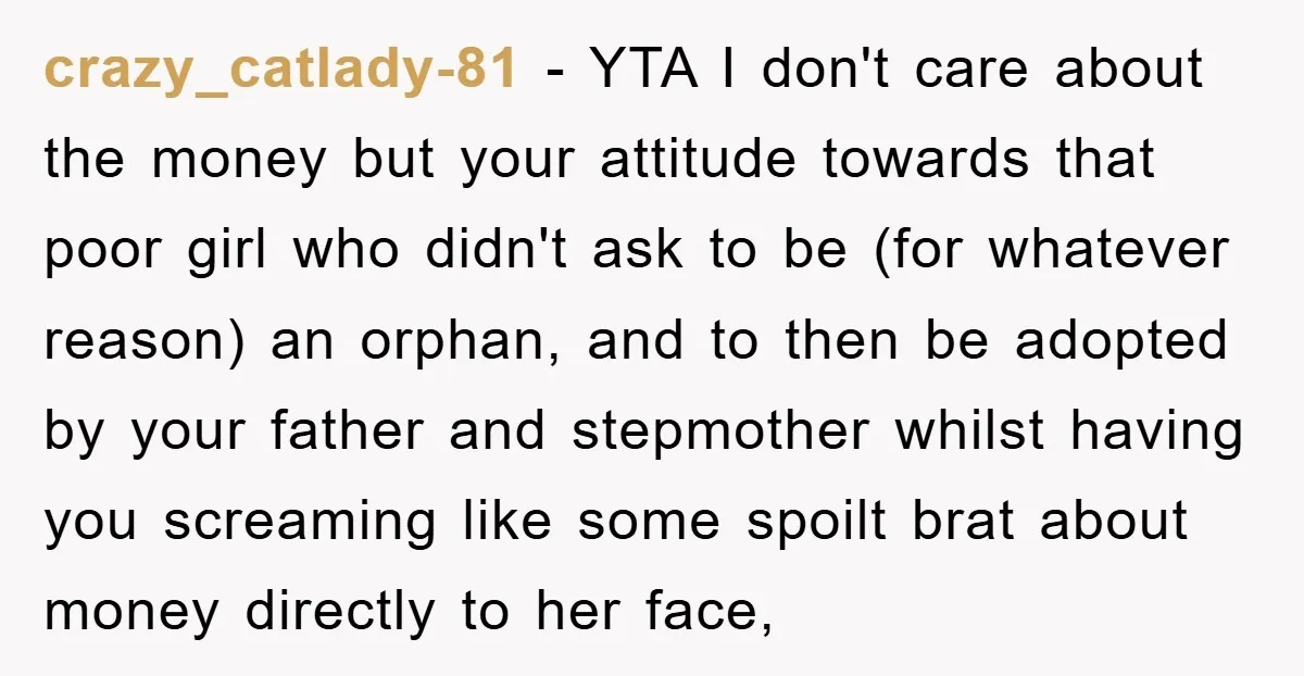 crazy_catlady-81 − YTA I don't care about the money but your attitude towards that poor girl who didn't ask to be (for whatever reason) an orphan, and to then be...