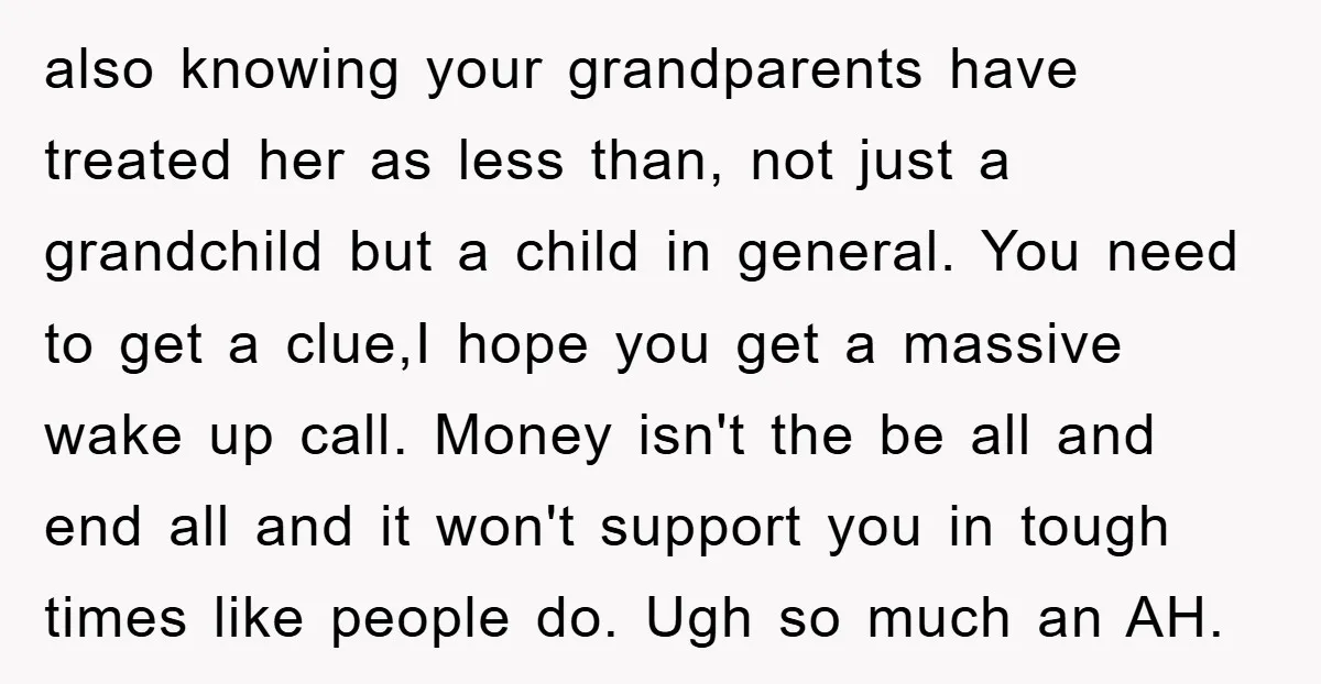 also knowing your grandparents have treated her as less than, not just a grandchild but a child in general. You need to get a clue,I hope you get a massive...
