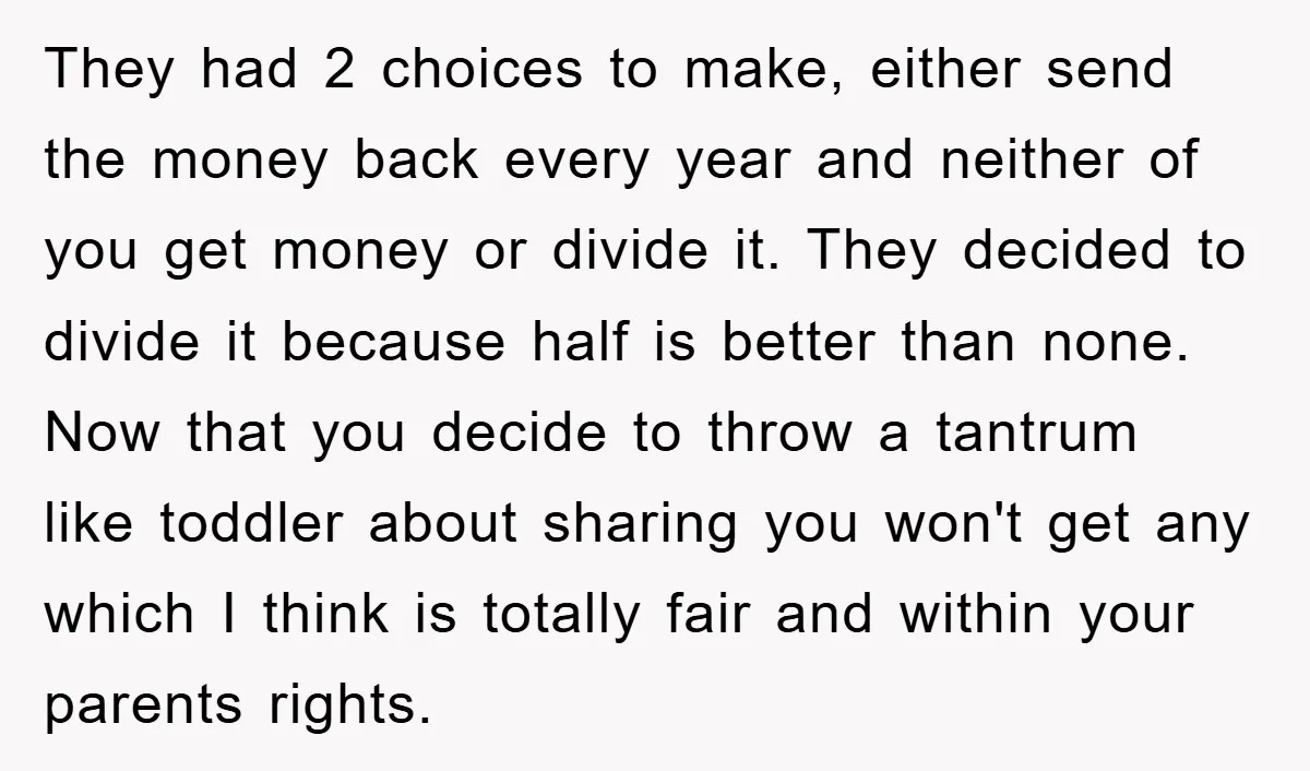 They had 2 choices to make, either send the money back every year and neither of you get money or divide it. They decided to divide it because half is...