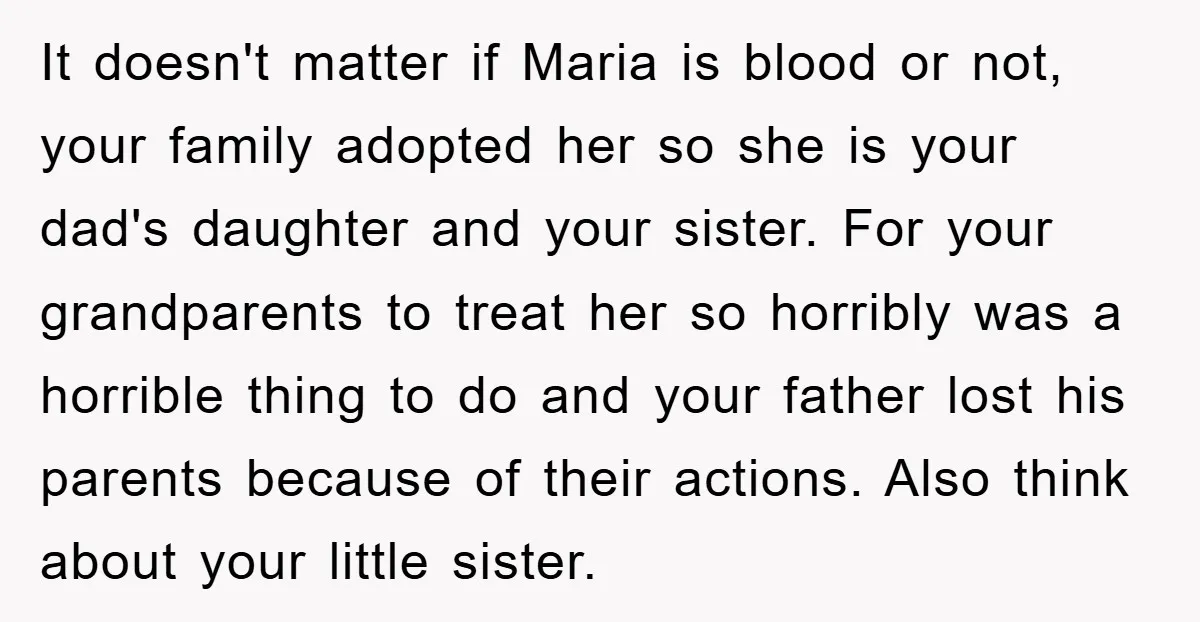 It doesn't matter if Maria is blood or not, your family adopted her so she is your dad's daughter and your sister. For your grandparents to treat her so horribly...