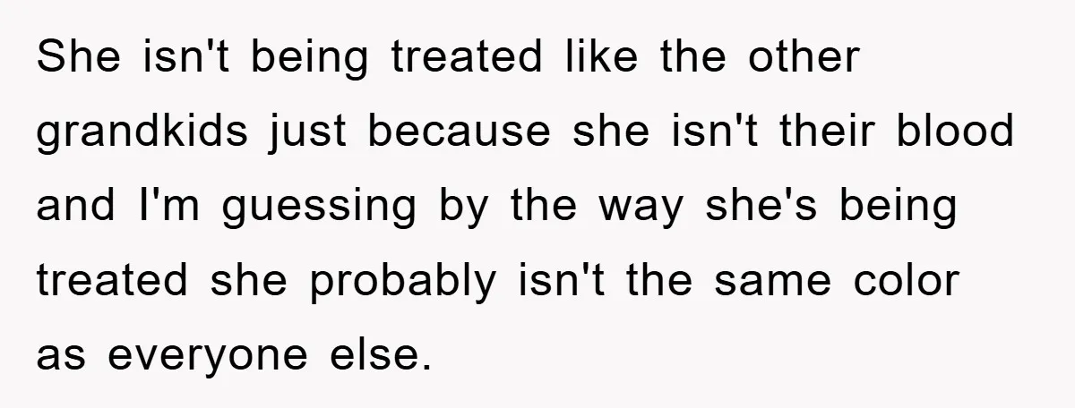 She isn't being treated like the other grandkids just because she isn't their blood and I'm guessing by the way she's being treated she probably isn't the same color as...