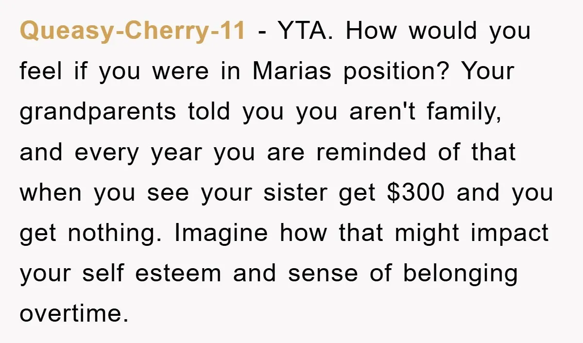 Queasy-Cherry-11 − YTA. How would you feel if you were in Marias position? Your grandparents told you you aren't family, and every year you are reminded of that when you...
