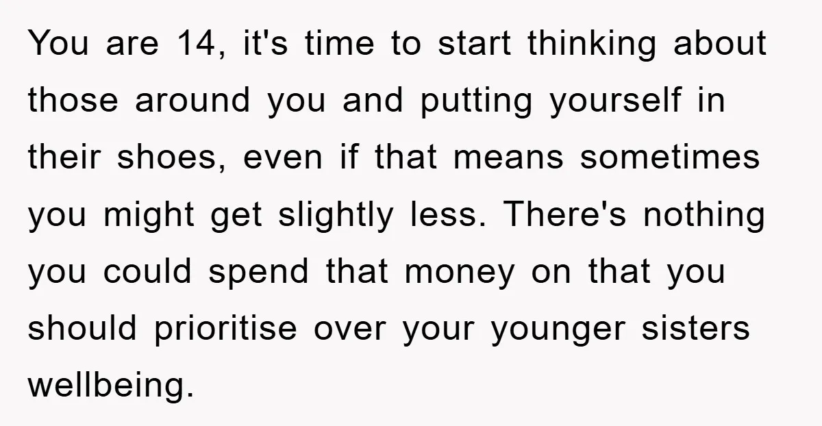 You are 14, it's time to start thinking about those around you and putting yourself in their shoes, even if that means sometimes you might get slightly less. There's nothing...