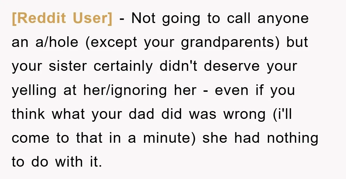 [Reddit User] − Not going to call anyone an a/hole (except your grandparents) but your sister certainly didn't deserve your yelling at her/ignoring her - even if you think what...