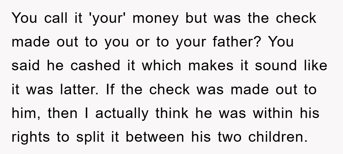 You call it 'your' money but was the check made out to you or to your father? You said he cashed it which makes it sound like it was latter....